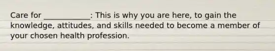 Care for ____________: This is why you are here, to gain the knowledge, attitudes, and skills needed to become a member of your chosen health profession.