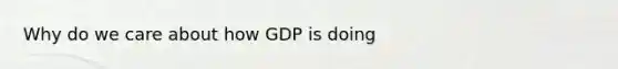 Why do we care about how GDP is doing