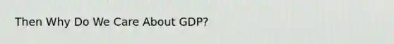 Then Why Do We Care About GDP?