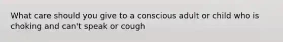 What care should you give to a conscious adult or child who is choking and can't speak or cough