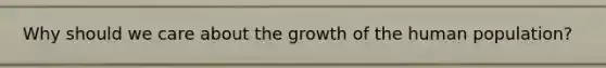 Why should we care about the growth of the human population?