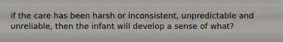 if the care has been harsh or inconsistent, unpredictable and unreliable, then the infant will develop a sense of what?