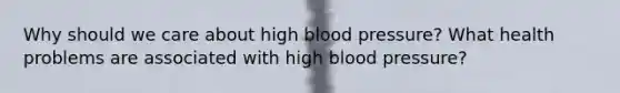 Why should we care about high blood pressure? What health problems are associated with high blood pressure?