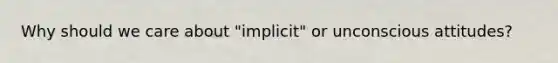 Why should we care about "implicit" or unconscious attitudes?