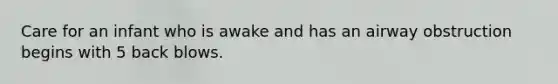 Care for an infant who is awake and has an airway obstruction begins with 5 back blows.