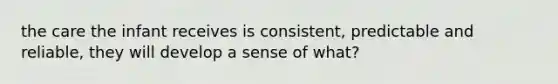 the care the infant receives is consistent, predictable and reliable, they will develop a sense of what?