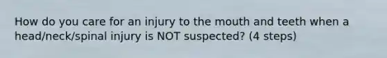 How do you care for an injury to the mouth and teeth when a head/neck/spinal injury is NOT suspected? (4 steps)