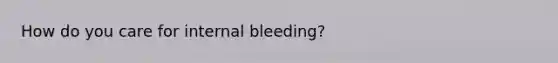 How do you care for internal bleeding?