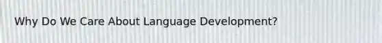 Why Do We Care About Language Development?