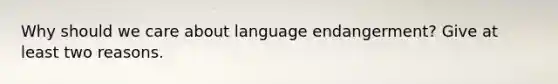 Why should we care about language endangerment? Give at least two reasons.