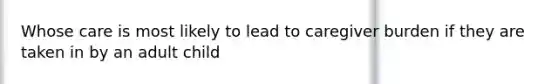 Whose care is most likely to lead to caregiver burden if they are taken in by an adult child