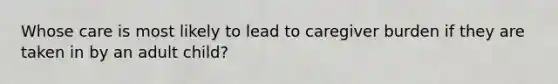 Whose care is most likely to lead to caregiver burden if they are taken in by an adult child?