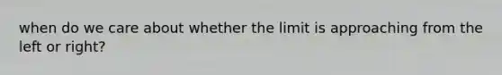 when do we care about whether the limit is approaching from the left or right?