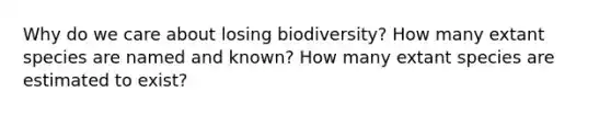 Why do we care about losing biodiversity? How many extant species are named and known? How many extant species are estimated to exist?