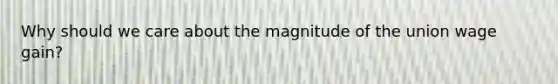 Why should we care about the magnitude of the union wage gain?