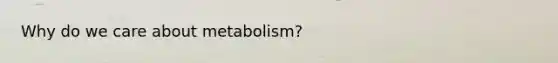 Why do we care about metabolism?