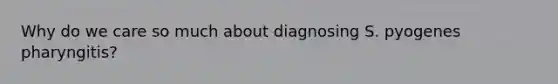 Why do we care so much about diagnosing S. pyogenes pharyngitis?