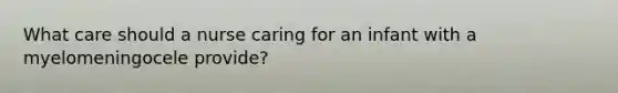 What care should a nurse caring for an infant with a myelomeningocele provide?