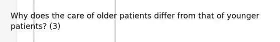 Why does the care of older patients differ from that of younger patients? (3)