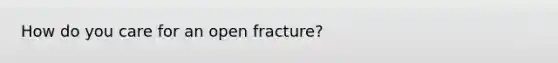 How do you care for an open fracture?