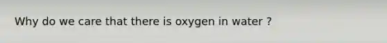 Why do we care that there is oxygen in water ?