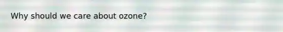 Why should we care about ozone?