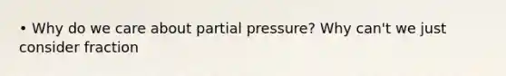 • Why do we care about partial pressure? Why can't we just consider fraction