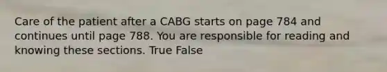 Care of the patient after a CABG starts on page 784 and continues until page 788. You are responsible for reading and knowing these sections. True False