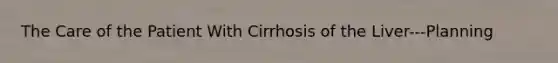 The Care of the Patient With Cirrhosis of the Liver---Planning