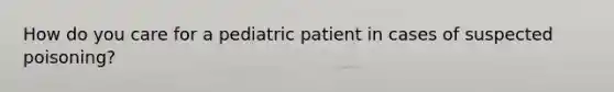 How do you care for a pediatric patient in cases of suspected poisoning?