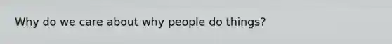 Why do we care about why people do things?