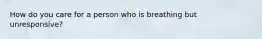 How do you care for a person who is breathing but unresponsive?