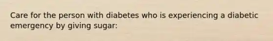 Care for the person with diabetes who is experiencing a diabetic emergency by giving sugar: