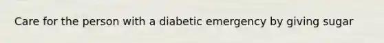 Care for the person with a diabetic emergency by giving sugar