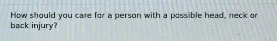 How should you care for a person with a possible head, neck or back injury?
