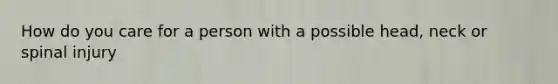 How do you care for a person with a possible head, neck or spinal injury