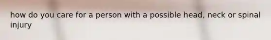 how do you care for a person with a possible head, neck or spinal injury