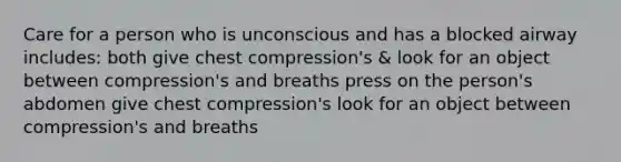 Care for a person who is unconscious and has a blocked airway includes: both give chest compression's & look for an object between compression's and breaths press on the person's abdomen give chest compression's look for an object between compression's and breaths