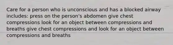 Care for a person who is unconscious and has a blocked airway includes: press on the person's abdomen give chest compressions look for an object between compressions and breaths give chest compressions and look for an object between compressions and breaths