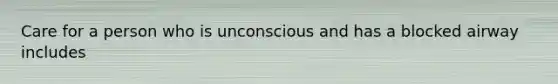 Care for a person who is unconscious and has a blocked airway includes