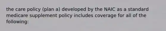 the care policy (plan a) developed by the NAIC as a standard medicare supplement policy includes coverage for all of the following: