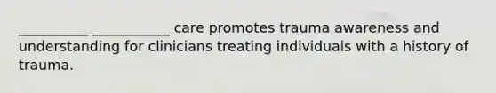 __________ ___________ care promotes trauma awareness and understanding for clinicians treating individuals with a history of trauma.