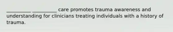 __________ __________ care promotes trauma awareness and understanding for clinicians treating individuals with a history of trauma.