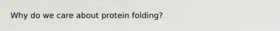 Why do we care about protein folding?