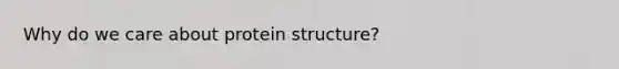 Why do we care about protein structure?