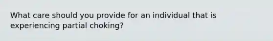 What care should you provide for an individual that is experiencing partial choking?
