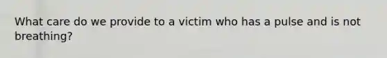 What care do we provide to a victim who has a pulse and is not breathing?