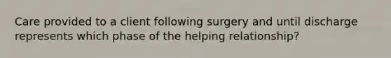 Care provided to a client following surgery and until discharge represents which phase of the helping relationship?