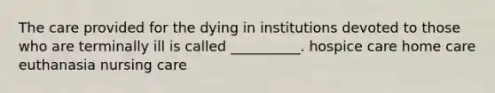 The care provided for the dying in institutions devoted to those who are terminally ill is called __________. hospice care home care euthanasia nursing care