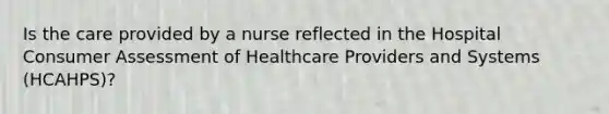 Is the care provided by a nurse reflected in the Hospital Consumer Assessment of Healthcare Providers and Systems (HCAHPS)?